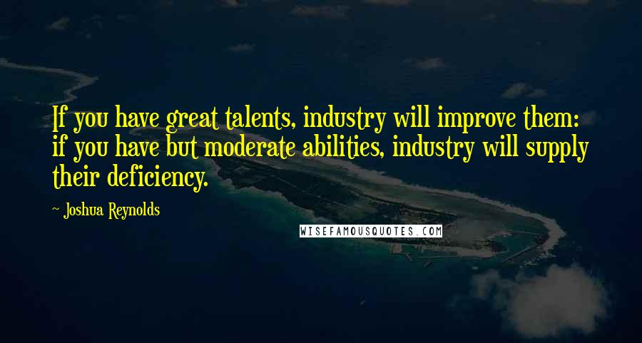 Joshua Reynolds Quotes: If you have great talents, industry will improve them: if you have but moderate abilities, industry will supply their deficiency.