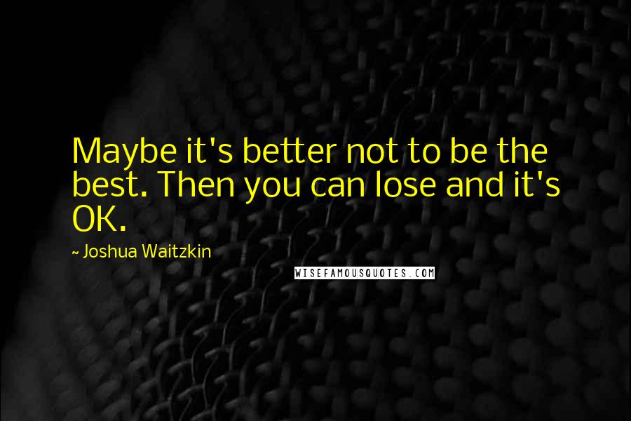 Joshua Waitzkin Quotes: Maybe it's better not to be the best. Then you can lose and it's OK.