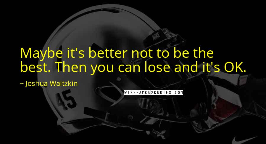 Joshua Waitzkin Quotes: Maybe it's better not to be the best. Then you can lose and it's OK.