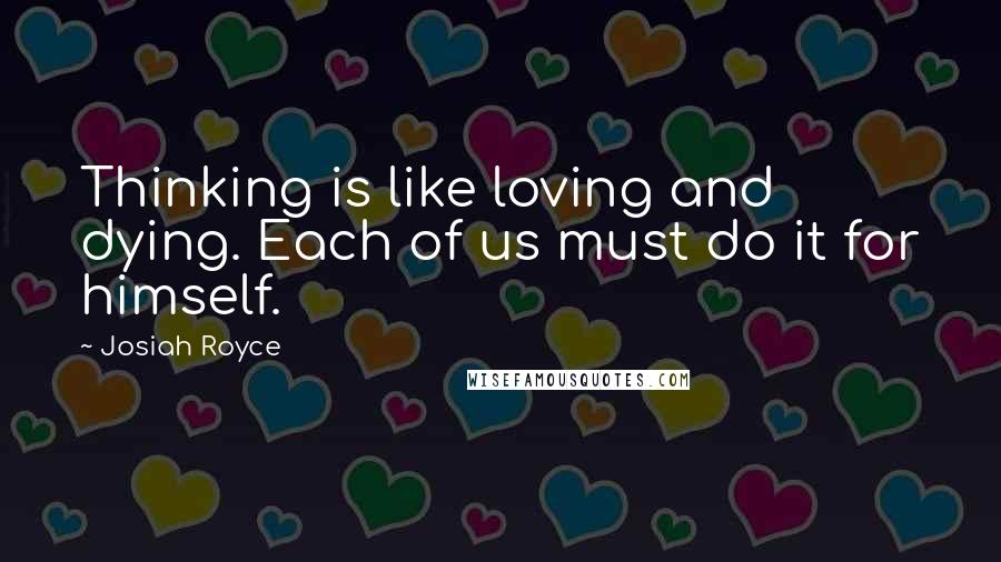 Josiah Royce Quotes: Thinking is like loving and dying. Each of us must do it for himself.