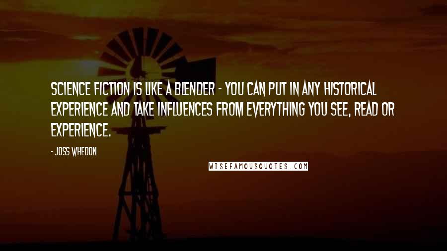 Joss Whedon Quotes: Science fiction is like a blender - you can put in any historical experience and take influences from everything you see, read or experience.