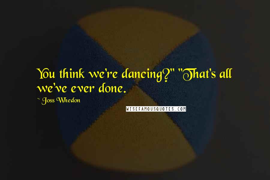 Joss Whedon Quotes: You think we're dancing?" "That's all we've ever done.