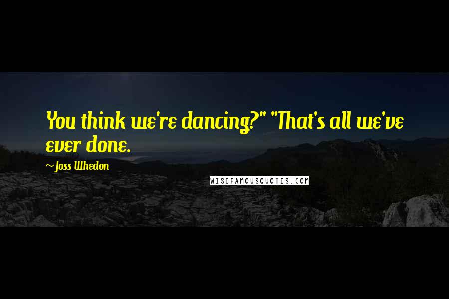 Joss Whedon Quotes: You think we're dancing?" "That's all we've ever done.