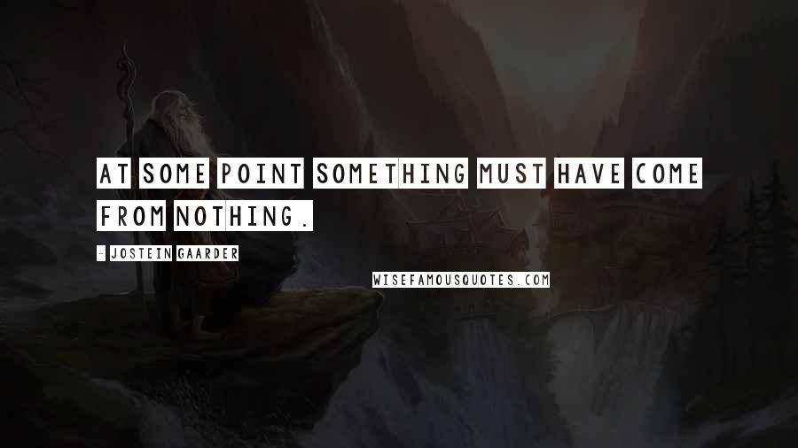 Jostein Gaarder Quotes: At some point something must have come from nothing.