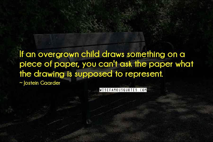 Jostein Gaarder Quotes: If an overgrown child draws something on a piece of paper, you can't ask the paper what the drawing is supposed to represent.