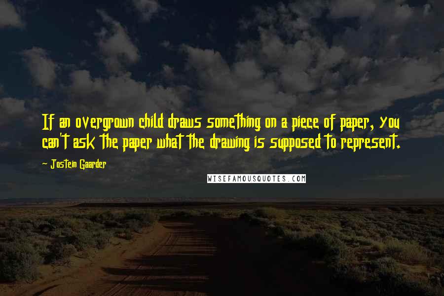 Jostein Gaarder Quotes: If an overgrown child draws something on a piece of paper, you can't ask the paper what the drawing is supposed to represent.