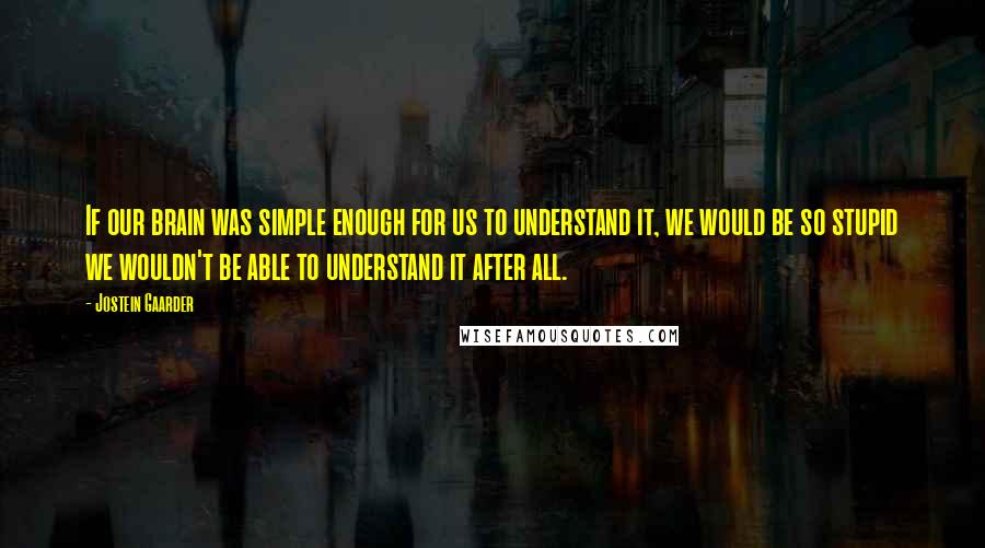 Jostein Gaarder Quotes: If our brain was simple enough for us to understand it, we would be so stupid we wouldn't be able to understand it after all.