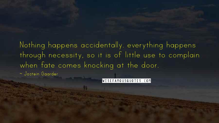 Jostein Gaarder Quotes: Nothing happens accidentally. everything happens through necessity, so it is of little use to complain when fate comes knocking at the door.