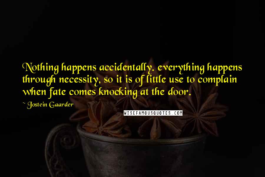 Jostein Gaarder Quotes: Nothing happens accidentally. everything happens through necessity, so it is of little use to complain when fate comes knocking at the door.