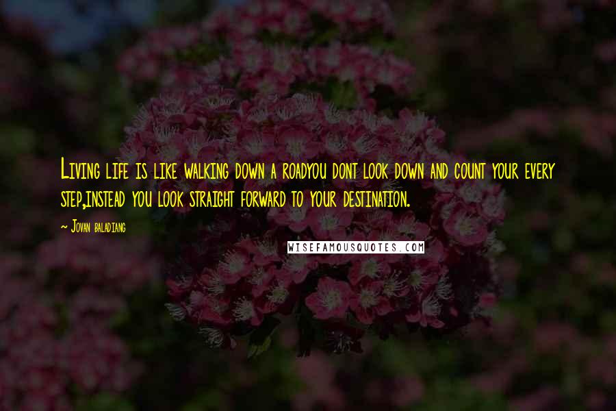 Jovan Baladiang Quotes: Living life is like walking down a roadyou dont look down and count your every step,instead you look straight forward to your destination.