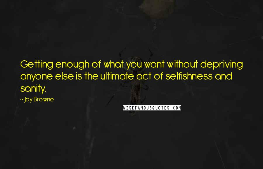 Joy Browne Quotes: Getting enough of what you want without depriving anyone else is the ultimate act of selfishness and sanity.