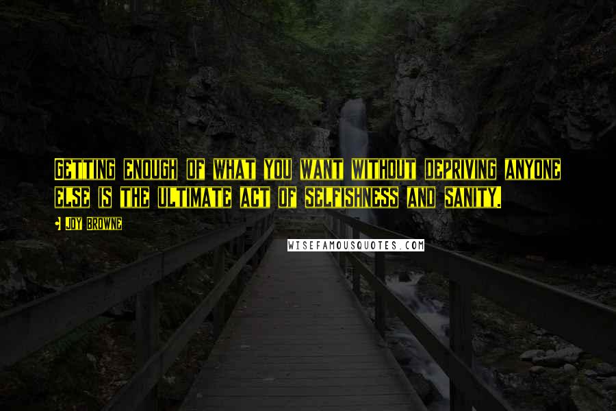 Joy Browne Quotes: Getting enough of what you want without depriving anyone else is the ultimate act of selfishness and sanity.