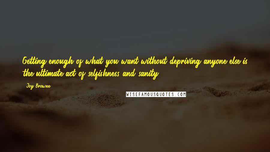 Joy Browne Quotes: Getting enough of what you want without depriving anyone else is the ultimate act of selfishness and sanity.