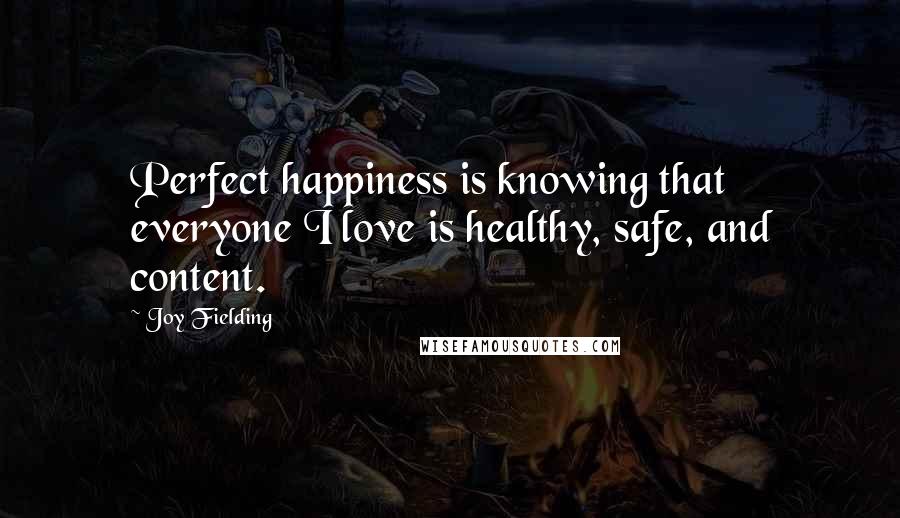 Joy Fielding Quotes: Perfect happiness is knowing that everyone I love is healthy, safe, and content.