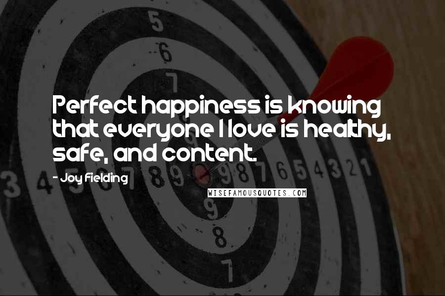 Joy Fielding Quotes: Perfect happiness is knowing that everyone I love is healthy, safe, and content.