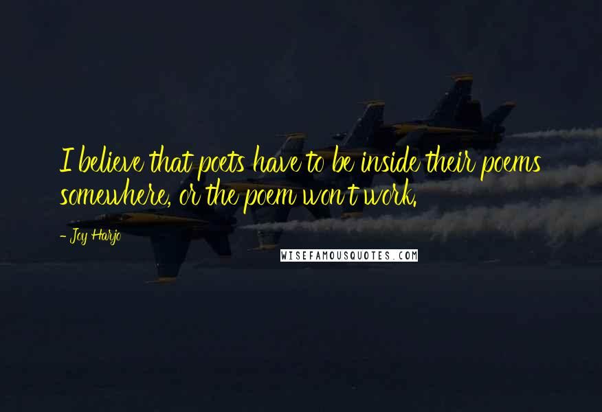 Joy Harjo Quotes: I believe that poets have to be inside their poems somewhere, or the poem won't work.