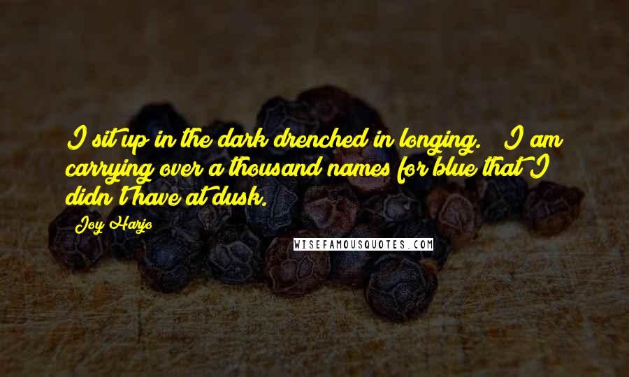 Joy Harjo Quotes: I sit up in the dark drenched in longing. / I am carrying over a thousand names for blue that I didn't have at dusk.