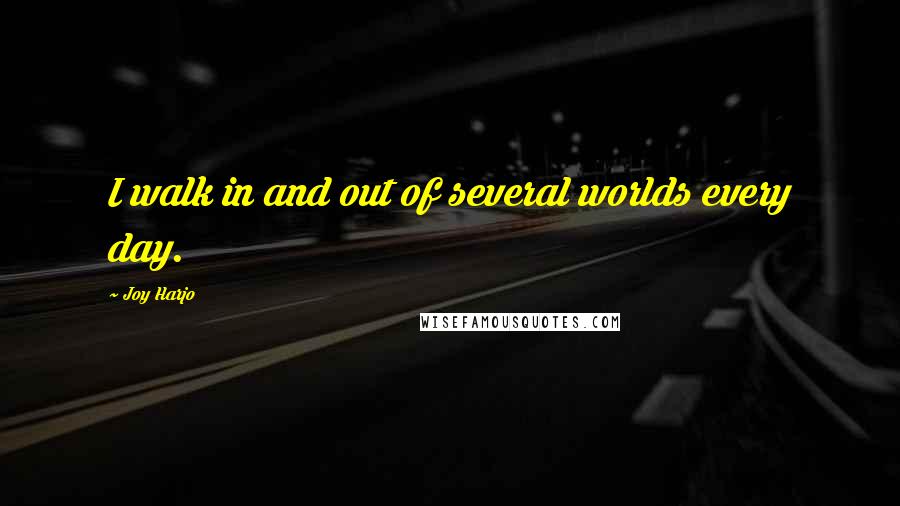 Joy Harjo Quotes: I walk in and out of several worlds every day.