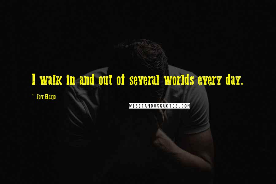 Joy Harjo Quotes: I walk in and out of several worlds every day.