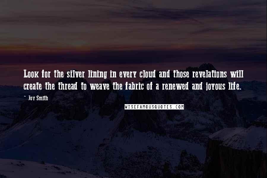 Joy Smith Quotes: Look for the silver lining in every cloud and those revelations will create the thread to weave the fabric of a renewed and joyous life.