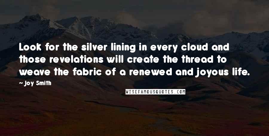 Joy Smith Quotes: Look for the silver lining in every cloud and those revelations will create the thread to weave the fabric of a renewed and joyous life.