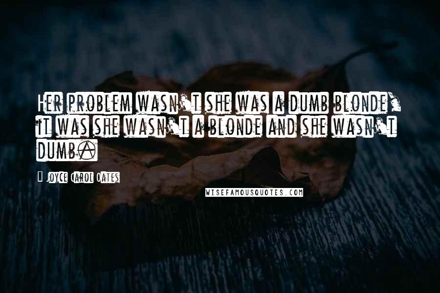 Joyce Carol Oates Quotes: Her problem wasn't she was a dumb blonde, it was she wasn't a blonde and she wasn't dumb.