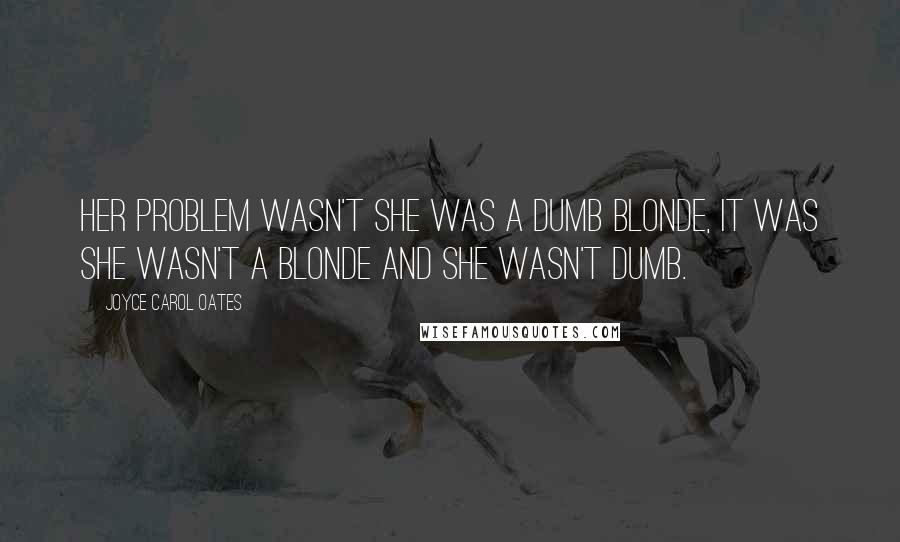 Joyce Carol Oates Quotes: Her problem wasn't she was a dumb blonde, it was she wasn't a blonde and she wasn't dumb.