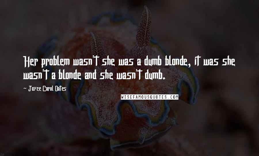 Joyce Carol Oates Quotes: Her problem wasn't she was a dumb blonde, it was she wasn't a blonde and she wasn't dumb.