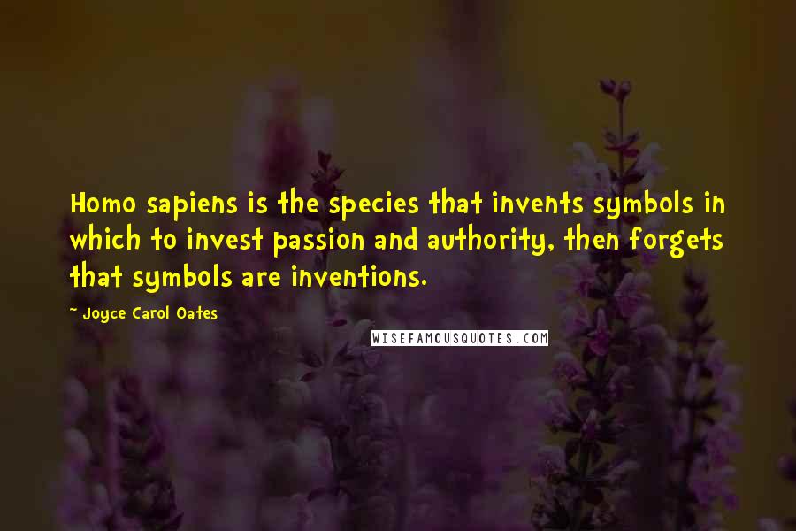 Joyce Carol Oates Quotes: Homo sapiens is the species that invents symbols in which to invest passion and authority, then forgets that symbols are inventions.