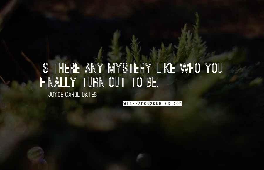 Joyce Carol Oates Quotes: Is there any mystery like who you finally turn out to be.