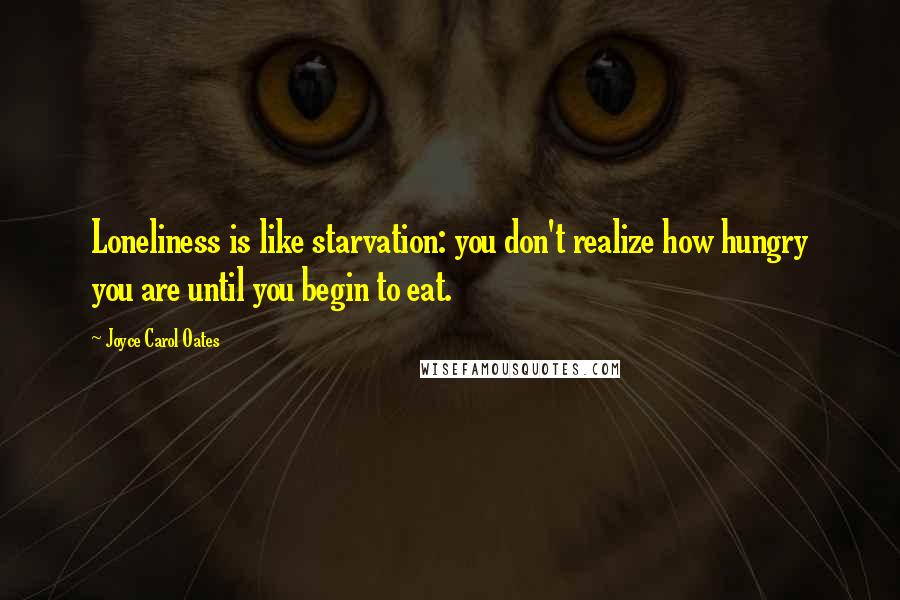 Joyce Carol Oates Quotes: Loneliness is like starvation: you don't realize how hungry you are until you begin to eat.