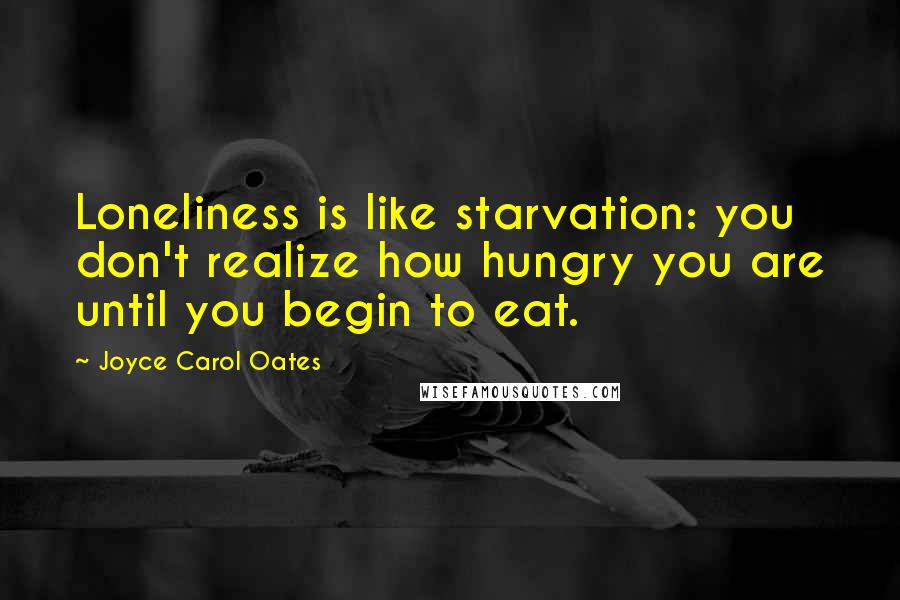 Joyce Carol Oates Quotes: Loneliness is like starvation: you don't realize how hungry you are until you begin to eat.