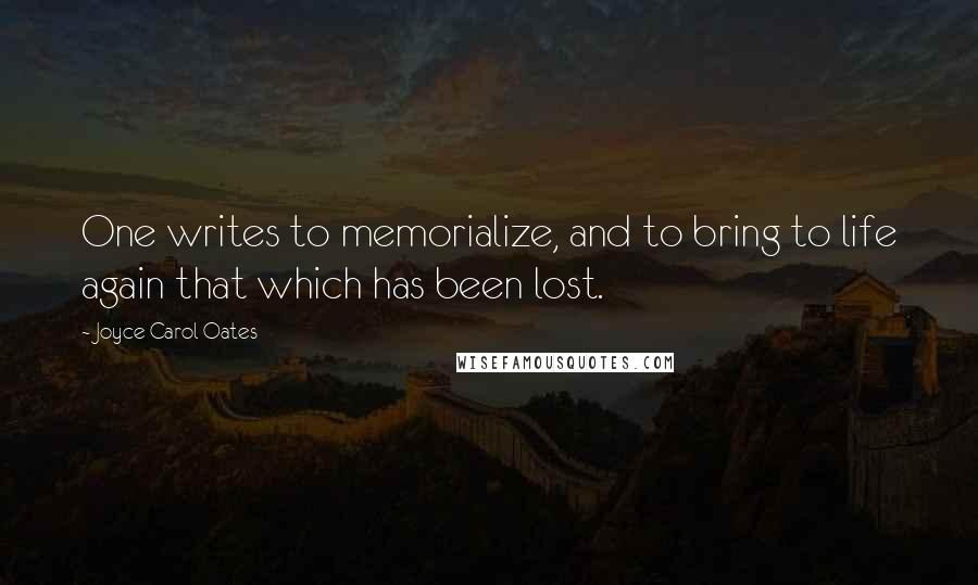 Joyce Carol Oates Quotes: One writes to memorialize, and to bring to life again that which has been lost.