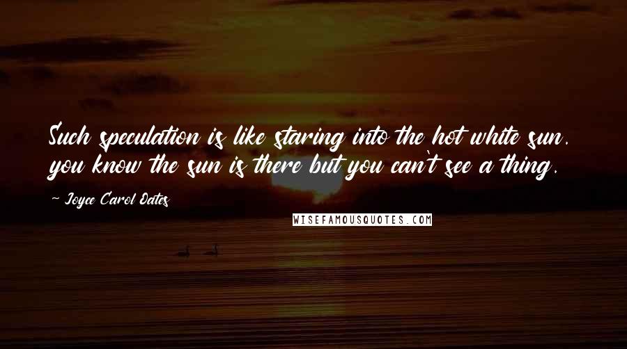 Joyce Carol Oates Quotes: Such speculation is like staring into the hot white sun. you know the sun is there but you can't see a thing.