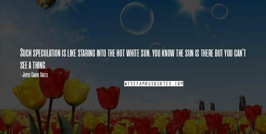 Joyce Carol Oates Quotes: Such speculation is like staring into the hot white sun. you know the sun is there but you can't see a thing.