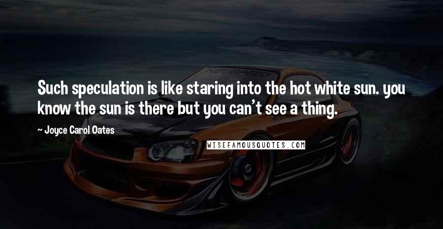 Joyce Carol Oates Quotes: Such speculation is like staring into the hot white sun. you know the sun is there but you can't see a thing.