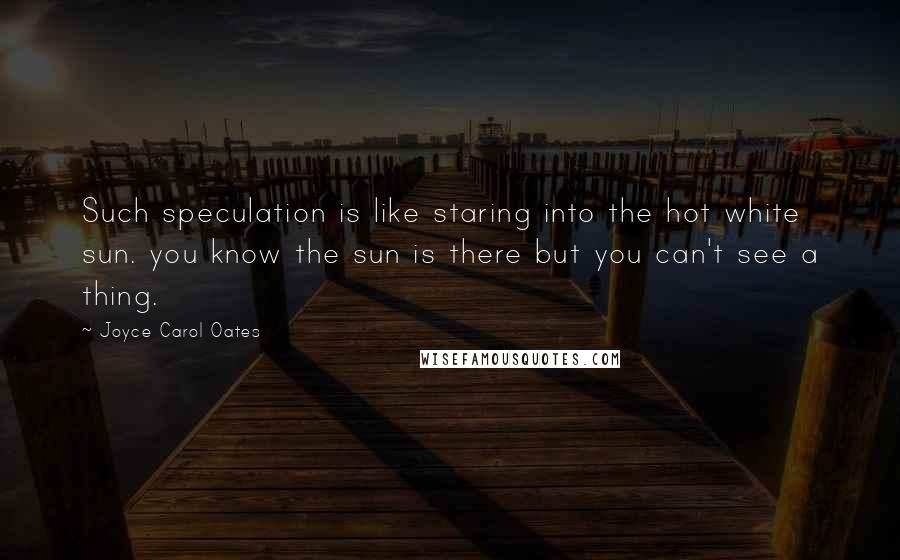 Joyce Carol Oates Quotes: Such speculation is like staring into the hot white sun. you know the sun is there but you can't see a thing.