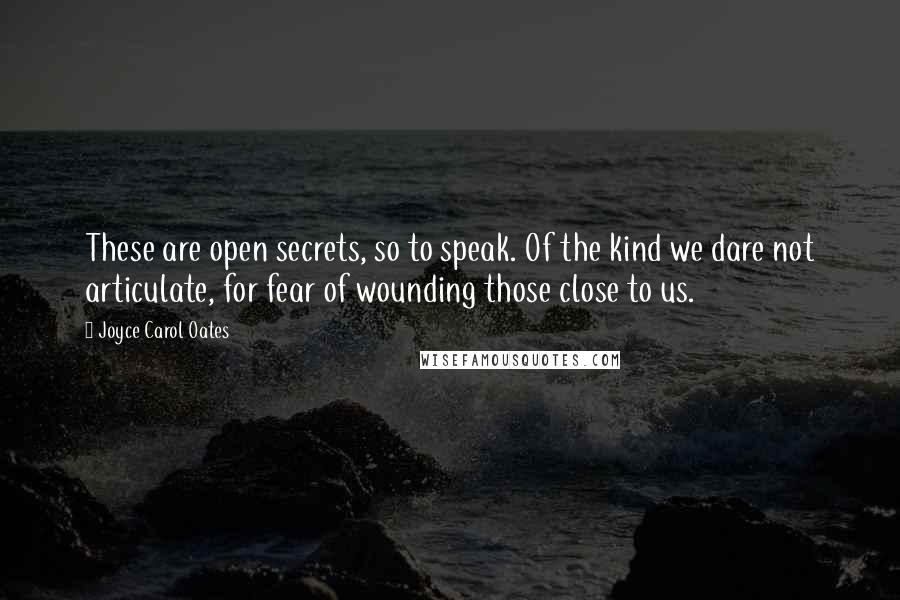 Joyce Carol Oates Quotes: These are open secrets, so to speak. Of the kind we dare not articulate, for fear of wounding those close to us.