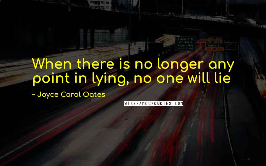 Joyce Carol Oates Quotes: When there is no longer any point in lying, no one will lie