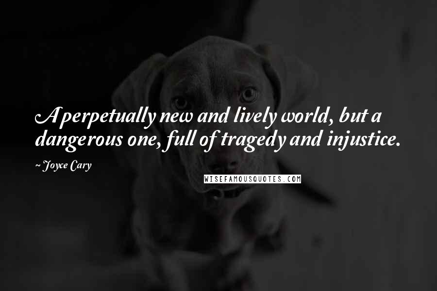 Joyce Cary Quotes: A perpetually new and lively world, but a dangerous one, full of tragedy and injustice.