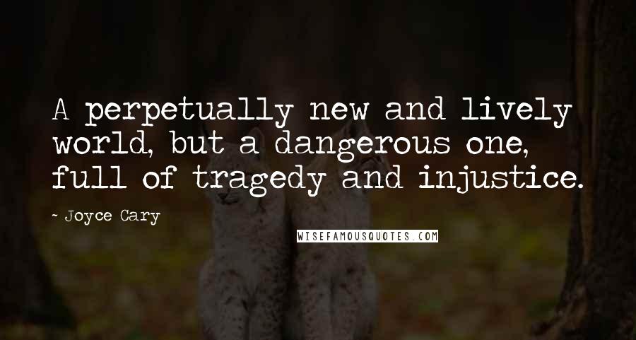 Joyce Cary Quotes: A perpetually new and lively world, but a dangerous one, full of tragedy and injustice.