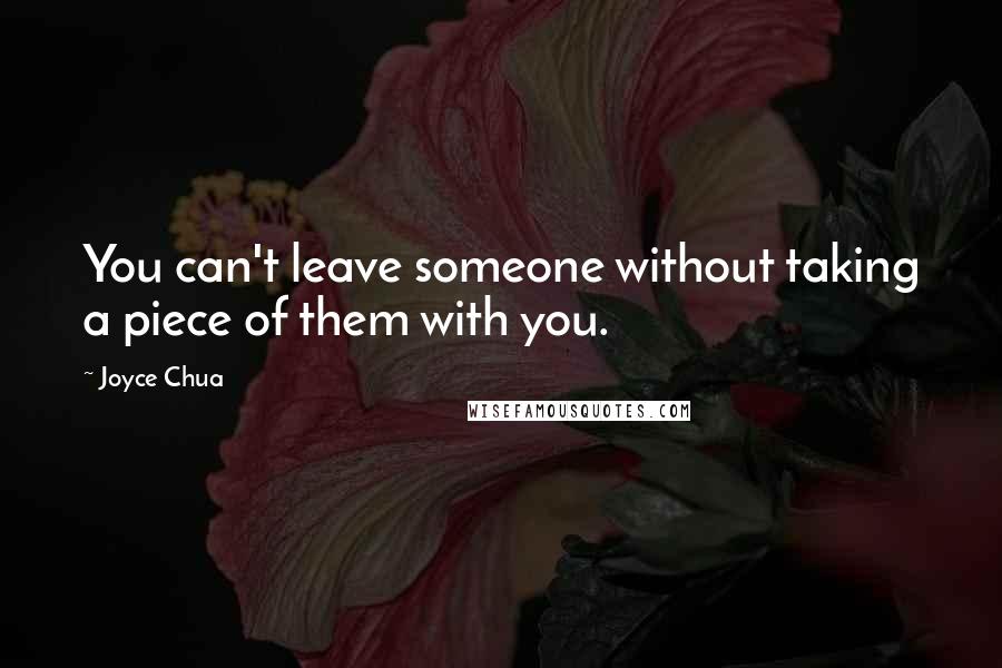 Joyce Chua Quotes: You can't leave someone without taking a piece of them with you.