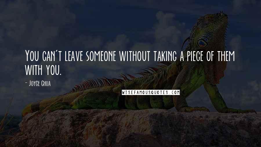 Joyce Chua Quotes: You can't leave someone without taking a piece of them with you.