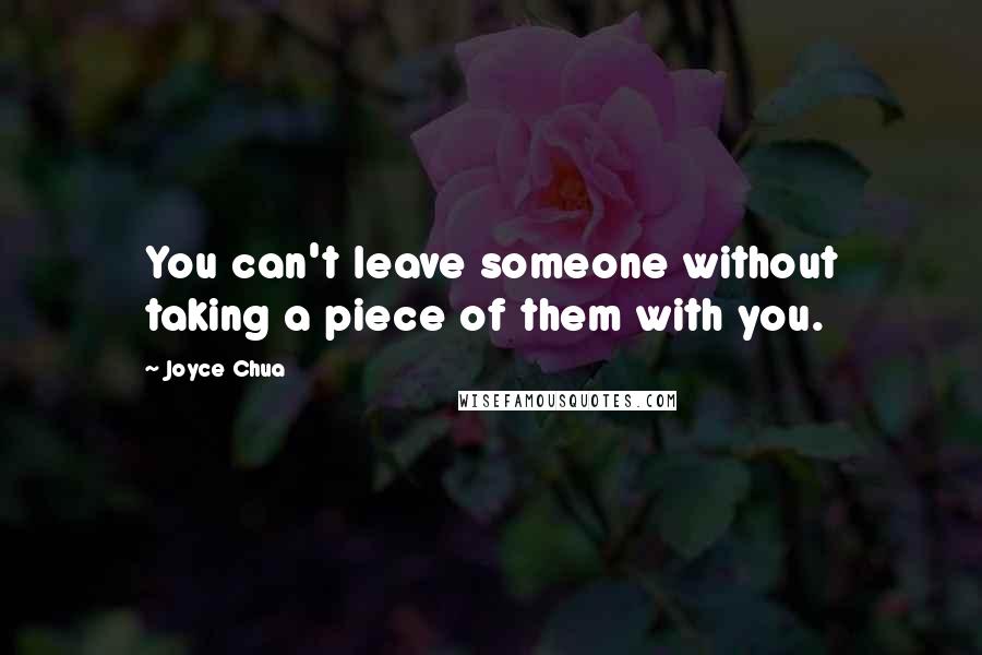 Joyce Chua Quotes: You can't leave someone without taking a piece of them with you.