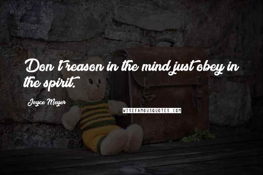 Joyce Meyer Quotes: Don't reason in the mind just obey in the spirit.