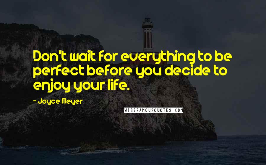 Joyce Meyer Quotes: Don't wait for everything to be perfect before you decide to enjoy your life.