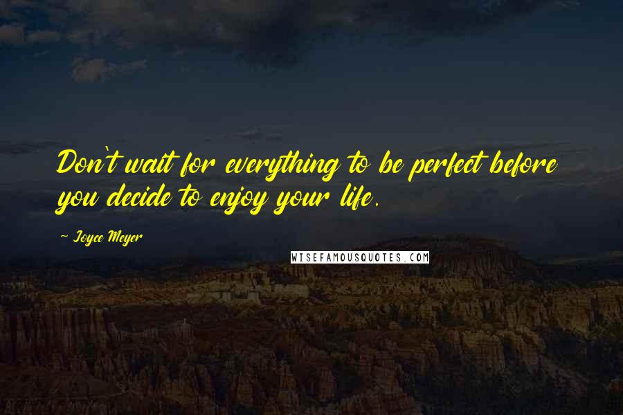 Joyce Meyer Quotes: Don't wait for everything to be perfect before you decide to enjoy your life.