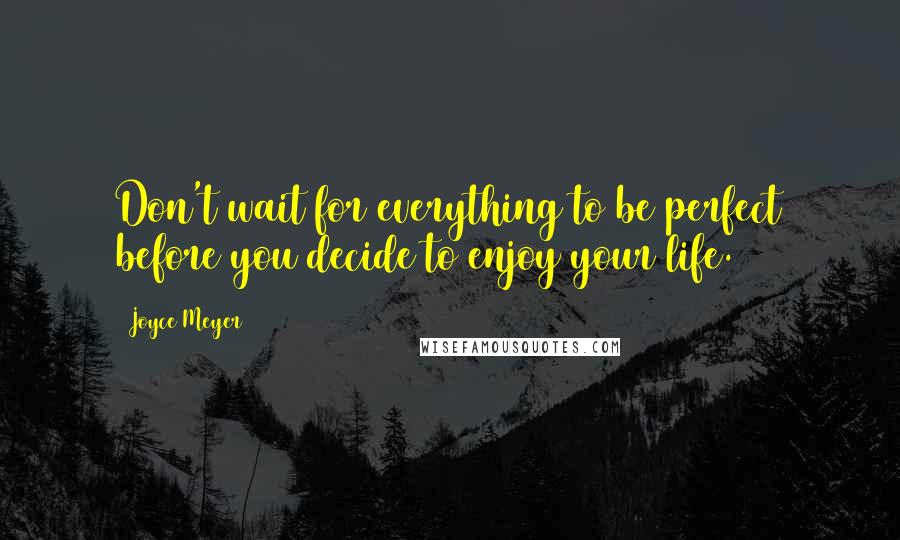 Joyce Meyer Quotes: Don't wait for everything to be perfect before you decide to enjoy your life.