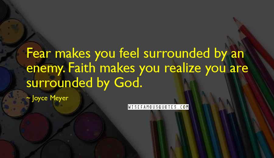 Joyce Meyer Quotes: Fear makes you feel surrounded by an enemy. Faith makes you realize you are surrounded by God.