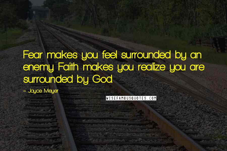 Joyce Meyer Quotes: Fear makes you feel surrounded by an enemy. Faith makes you realize you are surrounded by God.